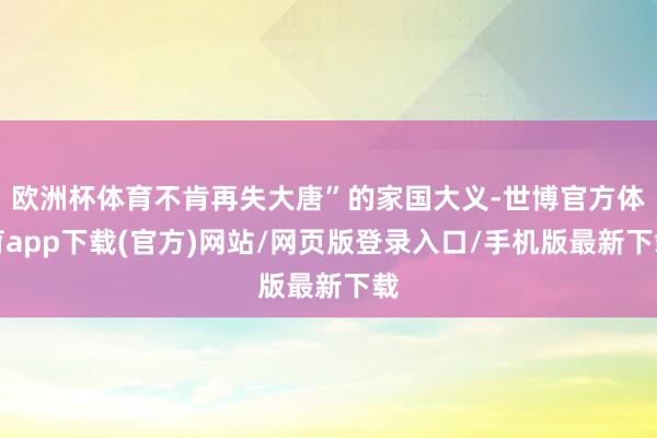 欧洲杯体育不肯再失大唐”的家国大义-世博官方体育app下载(官方)网站/网页版登录入口/手机版最新下载