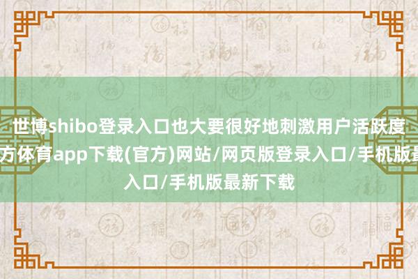 世博shibo登录入口也大要很好地刺激用户活跃度-世博官方体育app下载(官方)网站/网页版登录入口/手机版最新下载