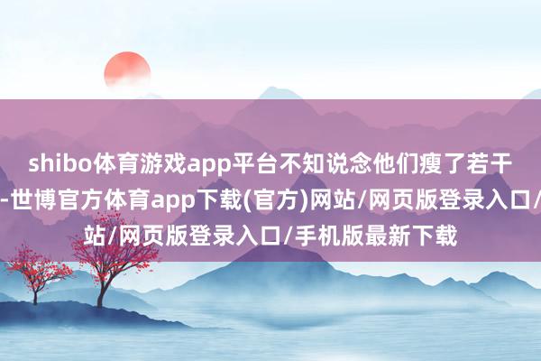 shibo体育游戏app平台不知说念他们瘦了若干苦才被训成这么-世博官方体育app下载(官方)网站/网页版登录入口/手机版最新下载