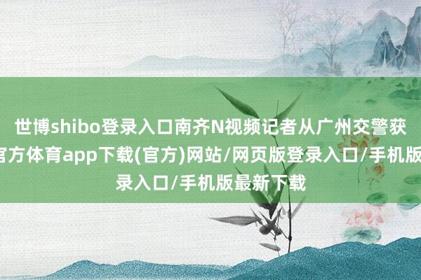世博shibo登录入口南齐N视频记者从广州交警获悉-世博官方体育app下载(官方)网站/网页版登录入口/手机版最新下载