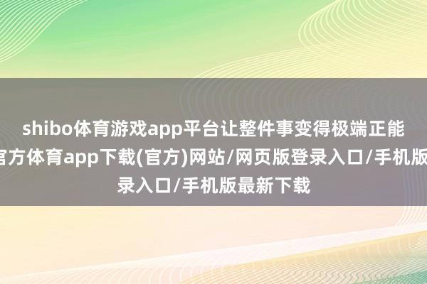 shibo体育游戏app平台让整件事变得极端正能量-世博官方体育app下载(官方)网站/网页版登录入口/手机版最新下载
