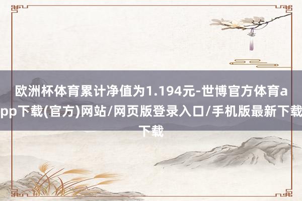 欧洲杯体育累计净值为1.194元-世博官方体育app下载(官方)网站/网页版登录入口/手机版最新下载