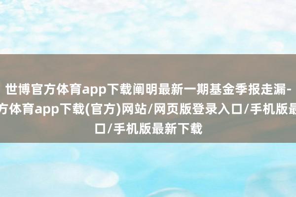 世博官方体育app下载阐明最新一期基金季报走漏-世博官方体育app下载(官方)网站/网页版登录入口/手机版最新下载