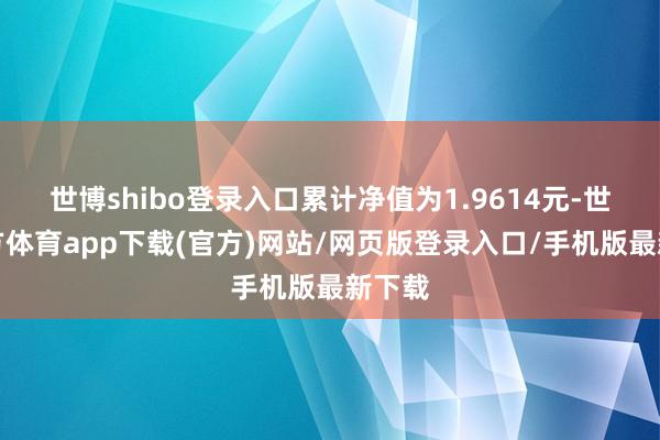 世博shibo登录入口累计净值为1.9614元-世博官方体育app下载(官方)网站/网页版登录入口/手机版最新下载