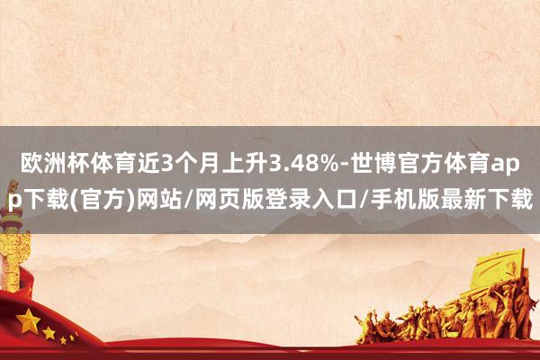 欧洲杯体育近3个月上升3.48%-世博官方体育app下载(官方)网站/网页版登录入口/手机版最新下载