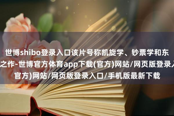世博shibo登录入口该片号称凯旋学、钞票学和东说念主生携带的经典之作-世博官方体育app下载(官方)网站/网页版登录入口/手机版最新下载