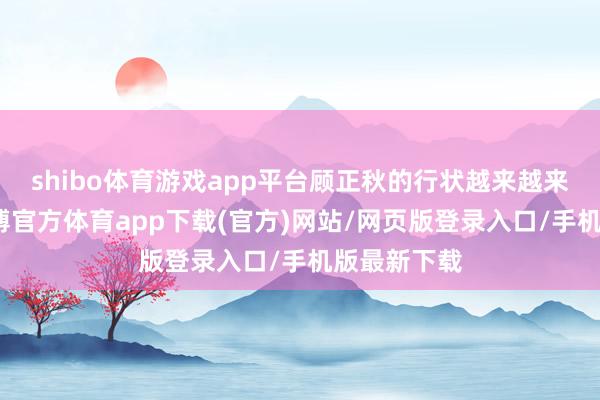 shibo体育游戏app平台顾正秋的行状越来越来越红火-世博官方体育app下载(官方)网站/网页版登录入口/手机版最新下载