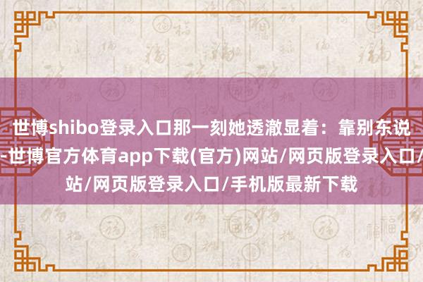 世博shibo登录入口那一刻她透澈显着：靠别东说念主给的安全感-世博官方体育app下载(官方)网站/网页版登录入口/手机版最新下载