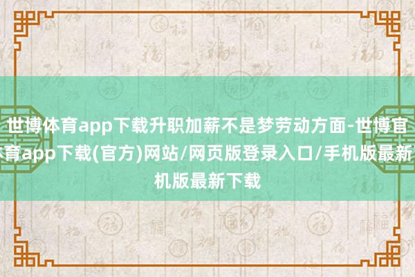 世博体育app下载升职加薪不是梦劳动方面-世博官方体育app下载(官方)网站/网页版登录入口/手机版最新下载