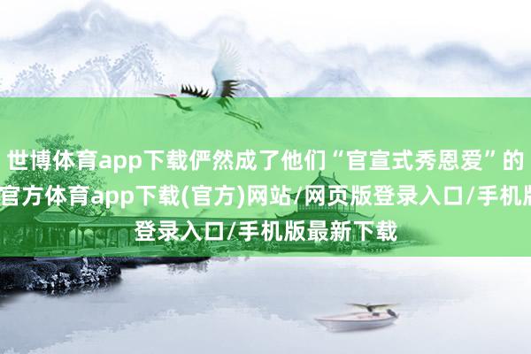 世博体育app下载俨然成了他们“官宣式秀恩爱”的舞台-世博官方体育app下载(官方)网站/网页版登录入口/手机版最新下载