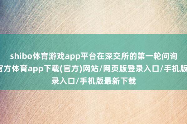 shibo体育游戏app平台在深交所的第一轮问询中-世博官方体育app下载(官方)网站/网页版登录入口/手机版最新下载