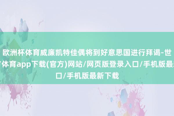 欧洲杯体育威廉凯特佳偶将到好意思国进行拜谒-世博官方体育app下载(官方)网站/网页版登录入口/手机版最新下载
