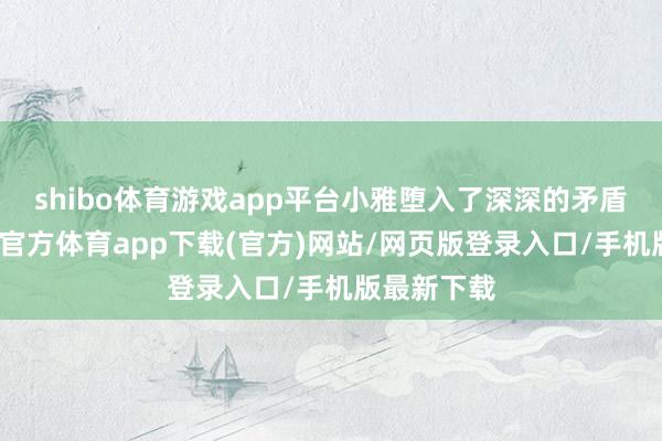 shibo体育游戏app平台小雅堕入了深深的矛盾之中-世博官方体育app下载(官方)网站/网页版登录入口/手机版最新下载
