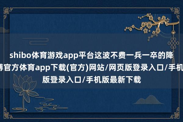 shibo体育游戏app平台这波不费一兵一卒的降维打击-世博官方体育app下载(官方)网站/网页版登录入口/手机版最新下载