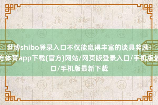 世博shibo登录入口不仅能赢得丰富的谈具奖励-世博官方体育app下载(官方)网站/网页版登录入口/手机版最新下载