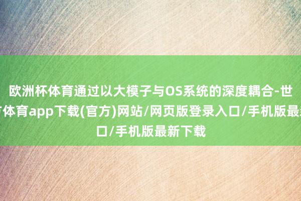 欧洲杯体育通过以大模子与OS系统的深度耦合-世博官方体育app下载(官方)网站/网页版登录入口/手机版最新下载