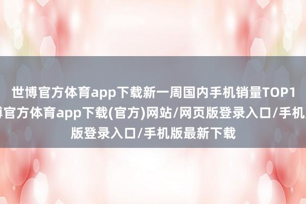 世博官方体育app下载新一周国内手机销量TOP15出炉-世博官方体育app下载(官方)网站/网页版登录入口/手机版最新下载