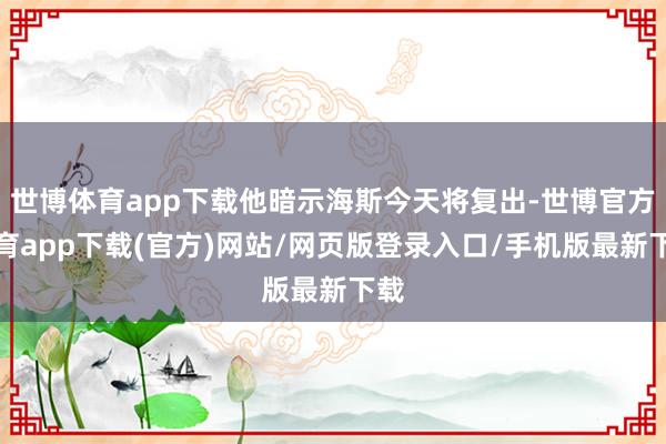 世博体育app下载他暗示海斯今天将复出-世博官方体育app下载(官方)网站/网页版登录入口/手机版最新下载