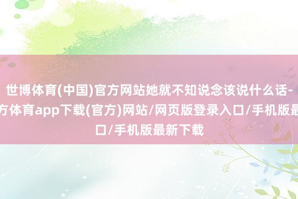 世博体育(中国)官方网站她就不知说念该说什么话-世博官方体育app下载(官方)网站/网页版登录入口/手机版最新下载