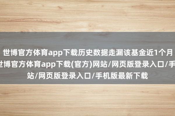 世博官方体育app下载历史数据走漏该基金近1个月上升0.97%-世博官方体育app下载(官方)网站/网页版登录入口/手机版最新下载
