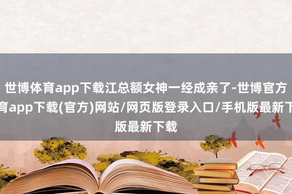 世博体育app下载江总额女神一经成亲了-世博官方体育app下载(官方)网站/网页版登录入口/手机版最新下载