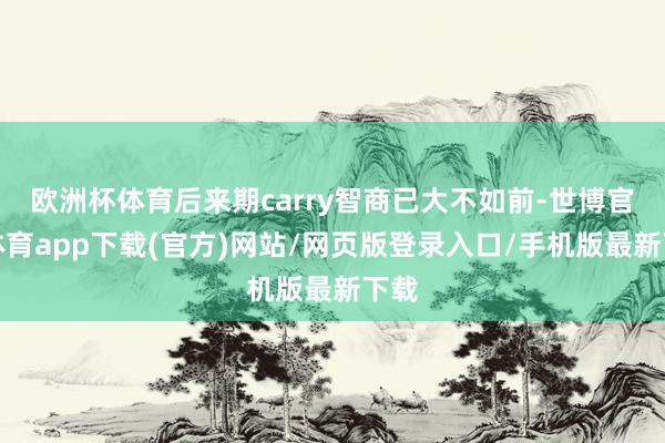 欧洲杯体育后来期carry智商已大不如前-世博官方体育app下载(官方)网站/网页版登录入口/手机版最新下载