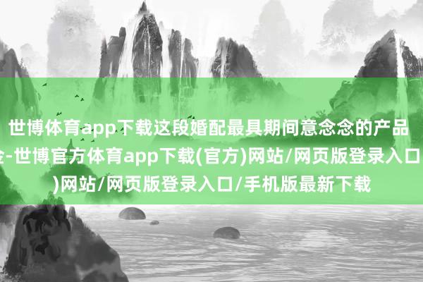 世博体育app下载这段婚配最具期间意念念的产品 —— 嫣然天神基金-世博官方体育app下载(官方)网站/网页版登录入口/手机版最新下载