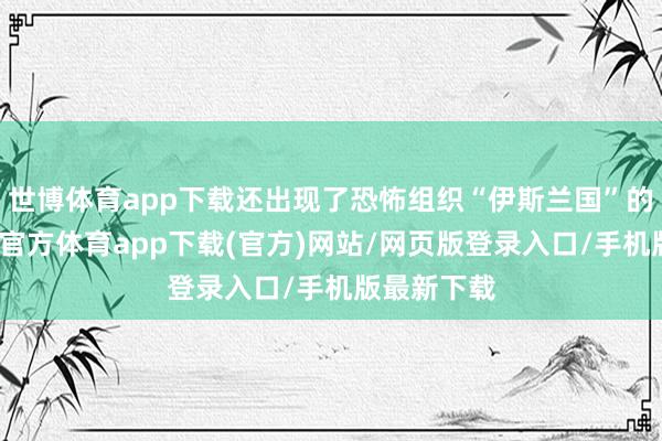 世博体育app下载还出现了恐怖组织“伊斯兰国”的旗子-世博官方体育app下载(官方)网站/网页版登录入口/手机版最新下载