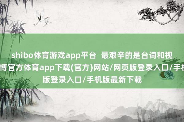 shibo体育游戏app平台 最艰辛的是台词和视角的匠心-世博官方体育app下载(官方)网站/网页版登录入口/手机版最新下载