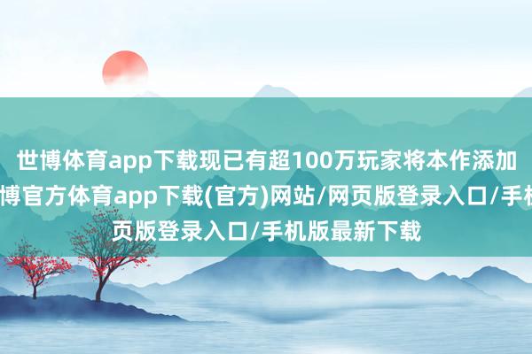 世博体育app下载现已有超100万玩家将本作添加至愿望单-世博官方体育app下载(官方)网站/网页版登录入口/手机版最新下载