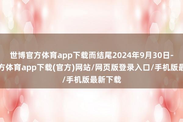 世博官方体育app下载而结尾2024年9月30日-世博官方体育app下载(官方)网站/网页版登录入口/手机版最新下载