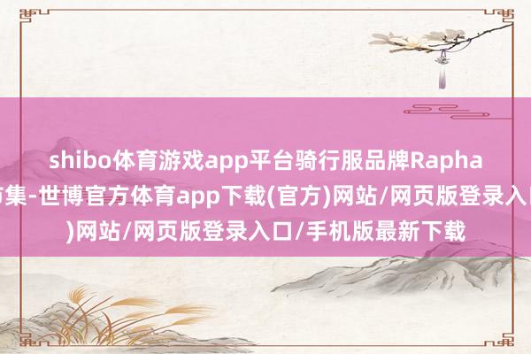 shibo体育游戏app平台　　骑行服品牌Rapha2024年参预中国市集-世博官方体育app下载(官方)网站/网页版登录入口/手机版最新下载