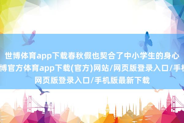 世博体育app下载春秋假也契合了中小学生的身心成长划定-世博官方体育app下载(官方)网站/网页版登录入口/手机版最新下载