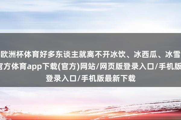 欧洲杯体育好多东谈主就离不开冰饮、冰西瓜、冰雪糕-世博官方体育app下载(官方)网站/网页版登录入口/手机版最新下载
