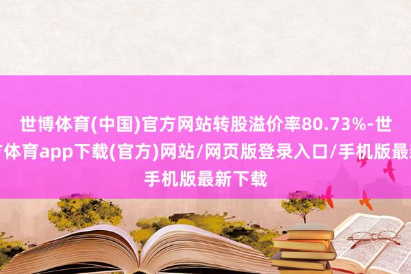 世博体育(中国)官方网站转股溢价率80.73%-世博官方体育app下载(官方)网站/网页版登录入口/手机版最新下载
