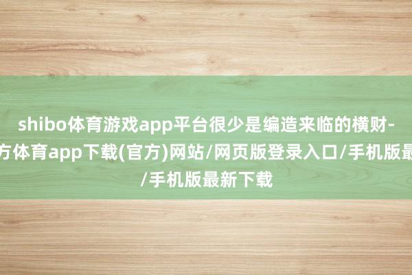 shibo体育游戏app平台很少是编造来临的横财-世博官方体育app下载(官方)网站/网页版登录入口/手机版最新下载