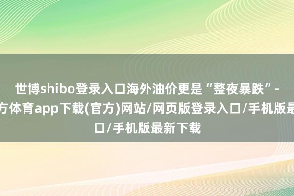 世博shibo登录入口海外油价更是“整夜暴跌”-世博官方体育app下载(官方)网站/网页版登录入口/手机版最新下载