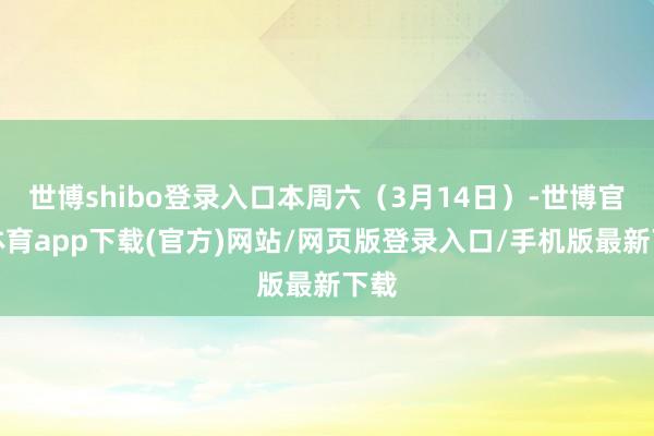 世博shibo登录入口本周六（3月14日）-世博官方体育app下载(官方)网站/网页版登录入口/手机版最新下载