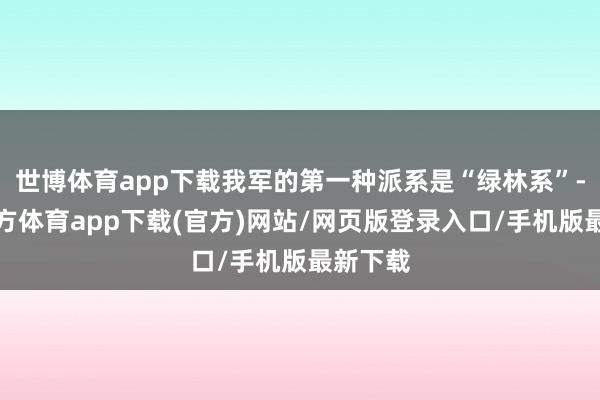 世博体育app下载我军的第一种派系是“绿林系”-世博官方体育app下载(官方)网站/网页版登录入口/手机版最新下载
