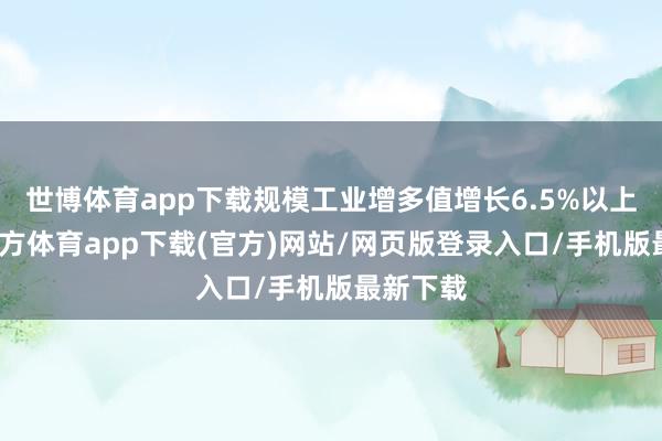 世博体育app下载规模工业增多值增长6.5%以上-世博官方体育app下载(官方)网站/网页版登录入口/手机版最新下载
