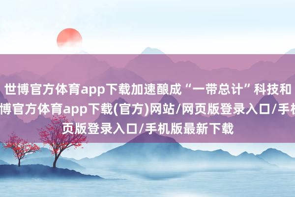 世博官方体育app下载加速酿成“一带总计”科技和洽新布局-世博官方体育app下载(官方)网站/网页版登录入口/手机版最新下载