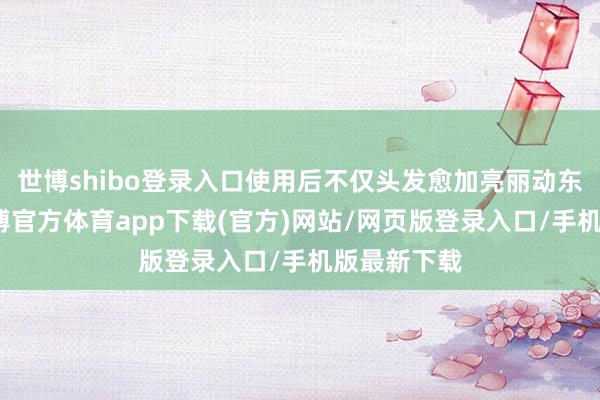 世博shibo登录入口使用后不仅头发愈加亮丽动东说念主-世博官方体育app下载(官方)网站/网页版登录入口/手机版最新下载