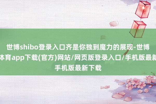 世博shibo登录入口齐是你独到魔力的展现-世博官方体育app下载(官方)网站/网页版登录入口/手机版最新下载