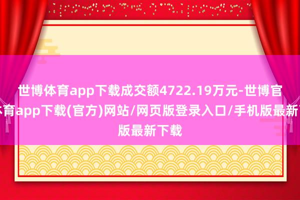 世博体育app下载成交额4722.19万元-世博官方体育app下载(官方)网站/网页版登录入口/手机版最新下载