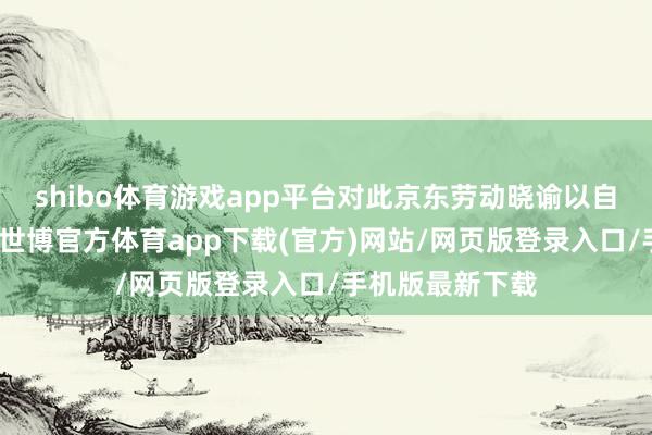 shibo体育游戏app平台对此京东劳动晓谕以自营为中枢保险-世博官方体育app下载(官方)网站/网页版登录入口/手机版最新下载