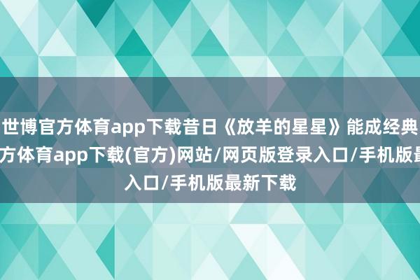 世博官方体育app下载昔日《放羊的星星》能成经典-世博官方体育app下载(官方)网站/网页版登录入口/手机版最新下载