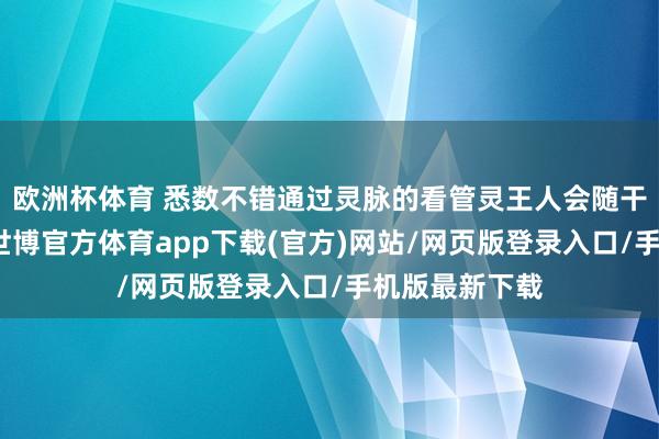 欧洲杯体育 悉数不错通过灵脉的看管灵王人会随干线自动解锁-世博官方体育app下载(官方)网站/网页版登录入口/手机版最新下载