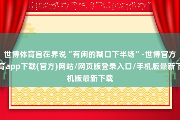 世博体育旨在界说“有闲的糊口下半场”-世博官方体育app下载(官方)网站/网页版登录入口/手机版最新下载