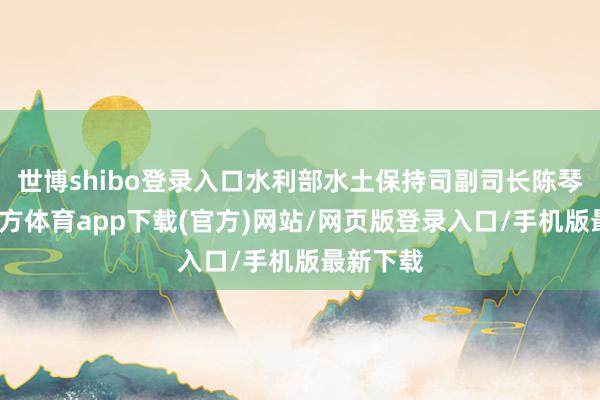 世博shibo登录入口水利部水土保持司副司长陈琴-世博官方体育app下载(官方)网站/网页版登录入口/手机版最新下载