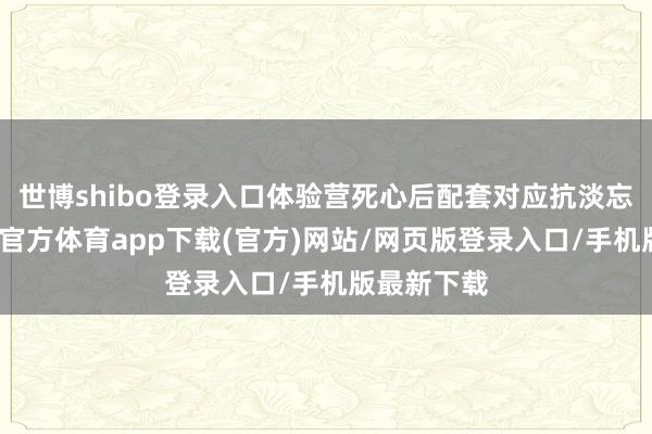 世博shibo登录入口体验营死心后配套对应抗淡忘测验-世博官方体育app下载(官方)网站/网页版登录入口/手机版最新下载